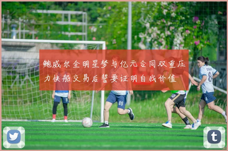鲍威尔全明星梦与亿元合同双重压力快船交易后誓要证明自我价值