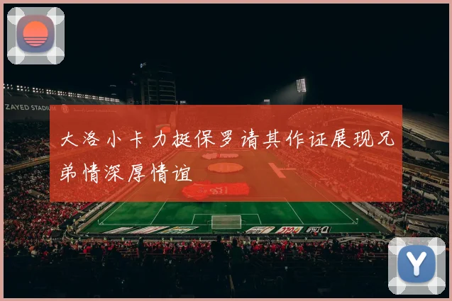 大洛小卡力挺保罗请其作证展现兄弟情深厚情谊