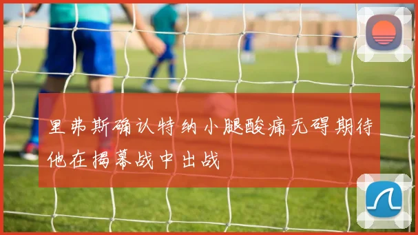 里弗斯确认特纳小腿酸痛无碍期待他在揭幕战中出战
