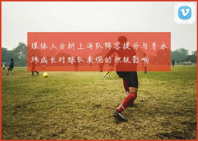 媒体人分析上海队阵容提升与李永炜成长对球队表现的积极影响