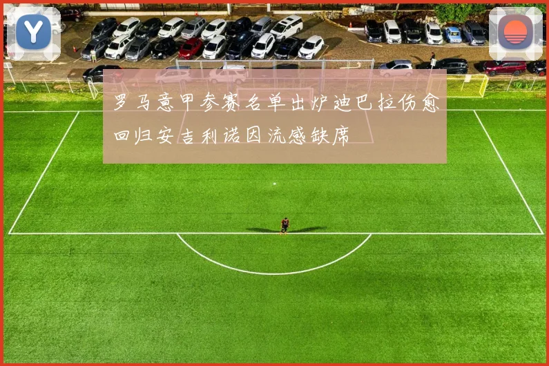 罗马意甲参赛名单出炉迪巴拉伤愈回归安吉利诺因流感缺席