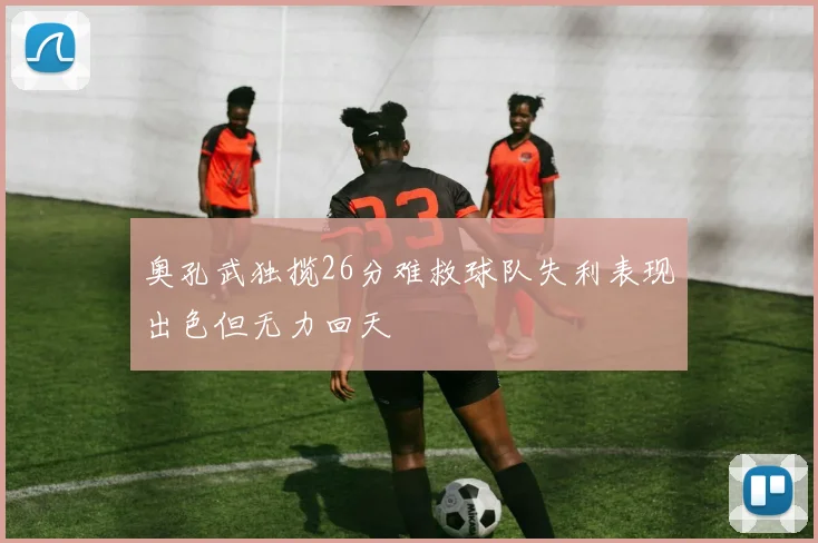 奥孔武独揽26分难救球队失利表现出色但无力回天