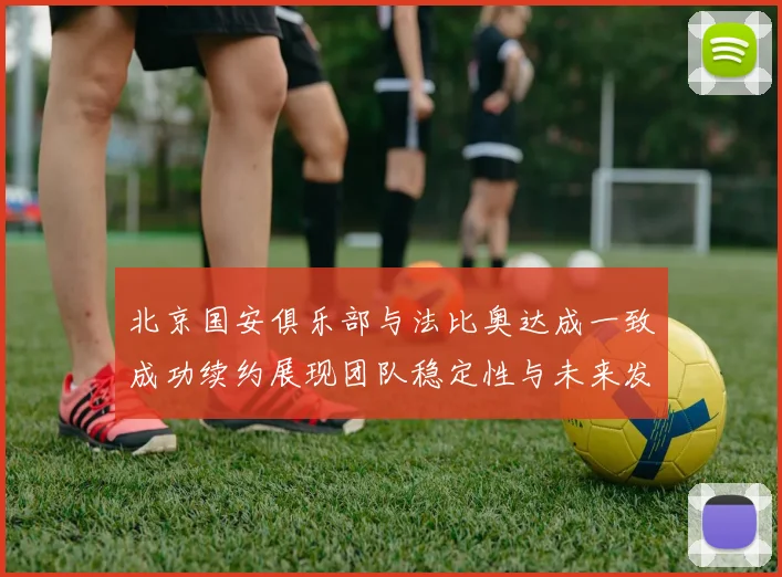 北京国安俱乐部与法比奥达成一致成功续约展现团队稳定性与未来发展潜力