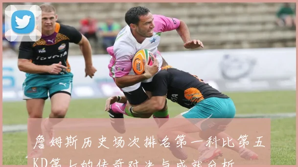 詹姆斯历史场次排名第一科比第五KD第七的传奇对决与成就分析