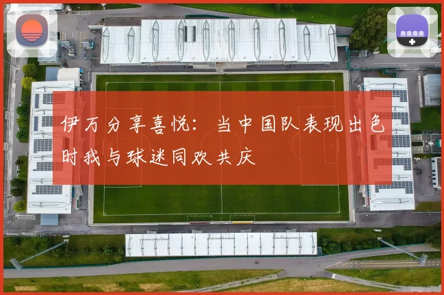 伊万分享喜悦：当中国队表现出色时我与球迷同欢共庆