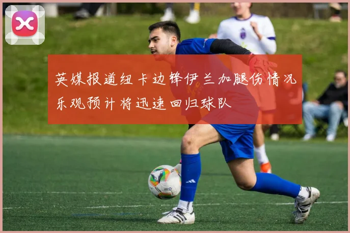 英媒报道纽卡边锋伊兰加腿伤情况乐观预计将迅速回归球队