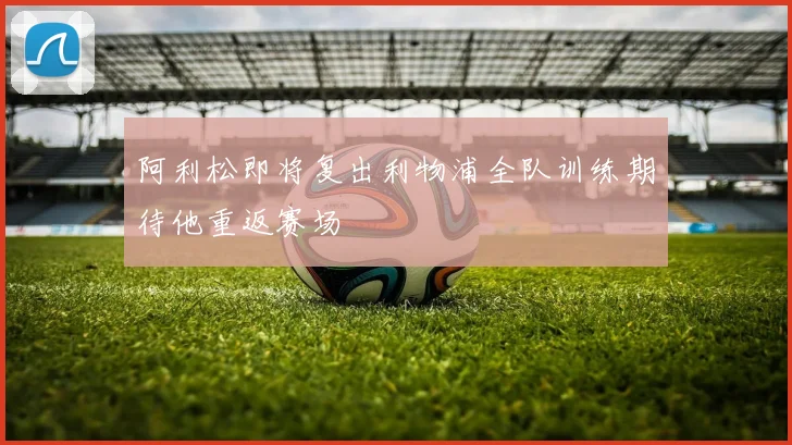 阿利松即将复出利物浦全队训练期待他重返赛场