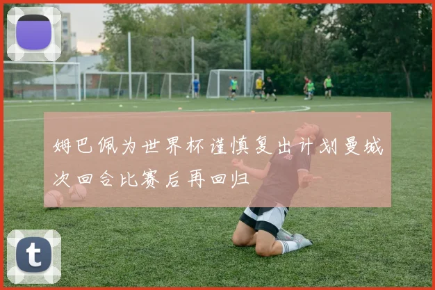 姆巴佩为世界杯谨慎复出计划曼城次回合比赛后再回归