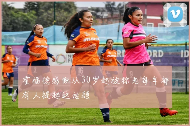 霍福德感慨从30岁起被称老每年都有人提起这话题