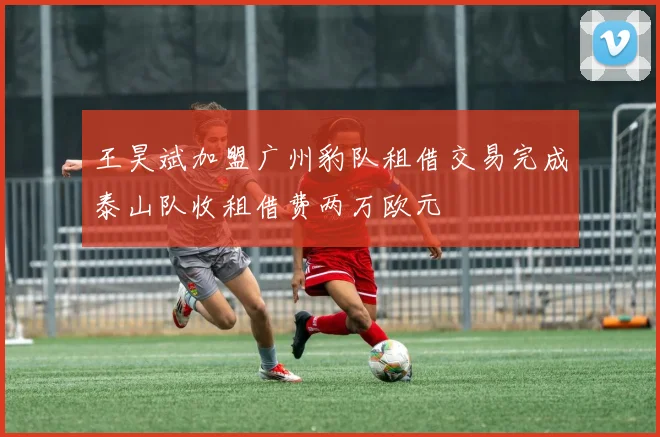 王昊斌加盟广州豹队租借交易完成泰山队收租借费两万欧元