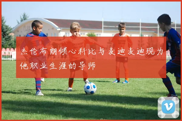杰伦布朗倾心科比与麦迪麦迪现为他职业生涯的导师