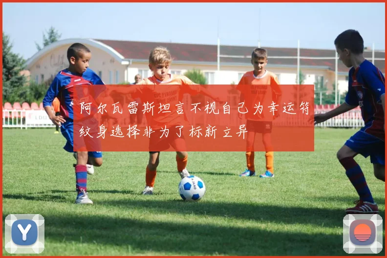 阿尔瓦雷斯坦言不视自己为幸运符纹身选择非为了标新立异