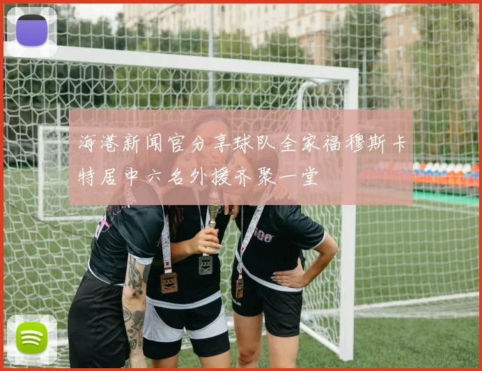 海港新闻官分享球队全家福穆斯卡特居中六名外援齐聚一堂