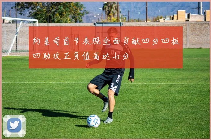 约基奇首节表现全面贡献四分四板四助攻正负值高达七分