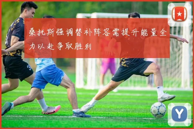桑托斯强调替补阵容需提升能量全力以赴争取胜利