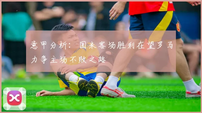 意甲分析：国米客场胜利在望罗马力争主场不败之路