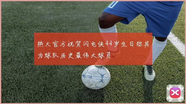 热火官方祝贺闪电侠44岁生日称其为球队历史最伟大球员