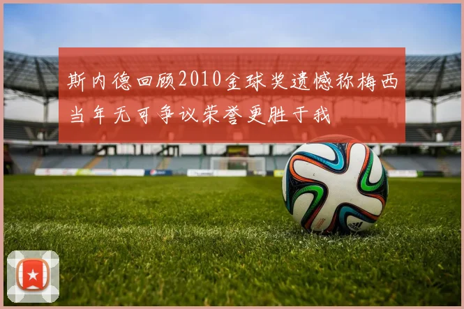 斯内德回顾2010金球奖遗憾称梅西当年无可争议荣誉更胜于我
