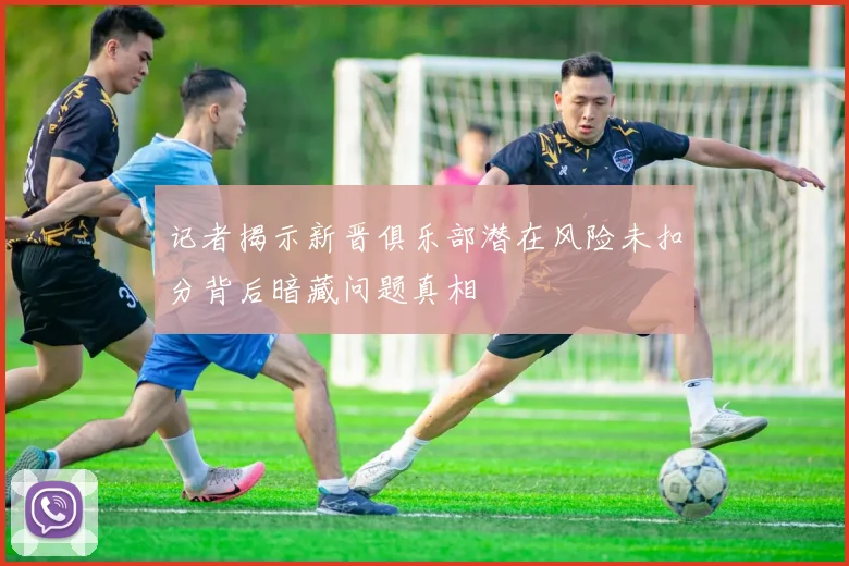 记者揭示新晋俱乐部潜在风险未扣分背后暗藏问题真相
