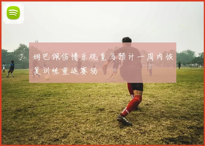 姆巴佩伤情乐观皇马预计一周内恢复训练重返赛场