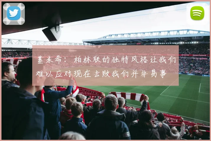 基米希：柏林联的独特风格让我们难以应对现在击败我们并非易事
