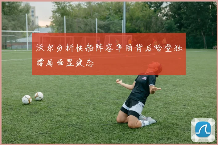 沃尔分析快船阵容华丽背后哈登独撑局面显疲态