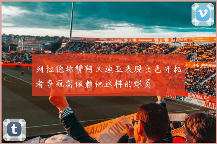 利拉德称赞阿夫迪亚表现出色开拓者争冠需依赖他这样的球员