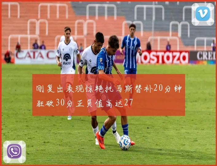 刚复出表现惊艳托马斯替补20分钟狂砍30分正负值高达27