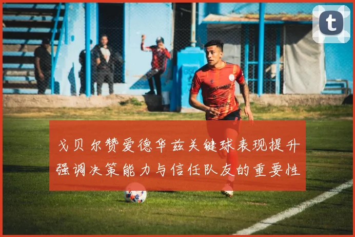 戈贝尔赞爱德华兹关键球表现提升强调决策能力与信任队友的重要性