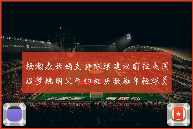 杨瀚森妈妈支持球迷建议前往美国追梦姚明父母的经历激励年轻球员