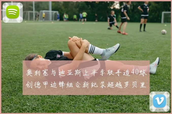 奥利塞与迪亚斯上半季联手造40球创德甲边锋组合新纪录超越罗贝里