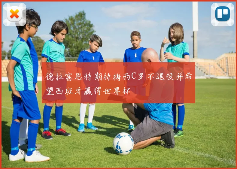 德拉富恩特期待梅西C罗不退役并希望西班牙赢得世界杯