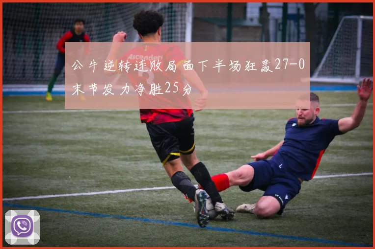 公牛逆转连败局面下半场狂轰27-0末节发力净胜25分