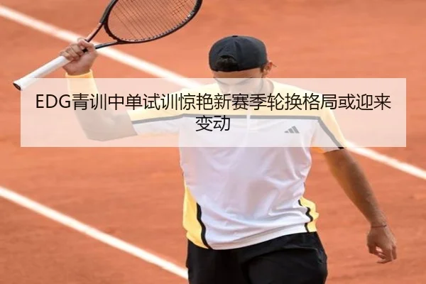 EDG青训中单试训惊艳新赛季轮换格局或迎来变动（LDSPORTS）